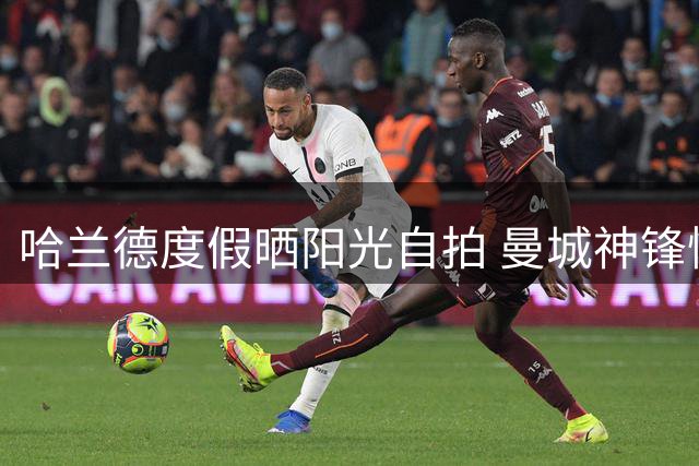 哈兰德度假晒阳光自拍 曼城神锋惬意享受休赛期时光