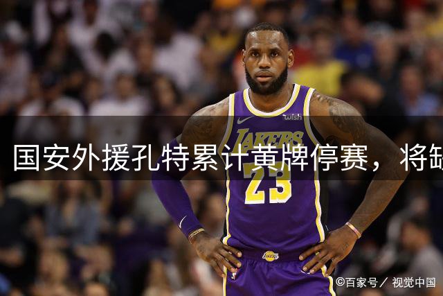 国安外援孔特累计黄牌停赛，将缺席对阵申花关键战