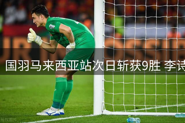 国羽马来西亚站次日斩获9胜 李诗沣上演逆转好戏