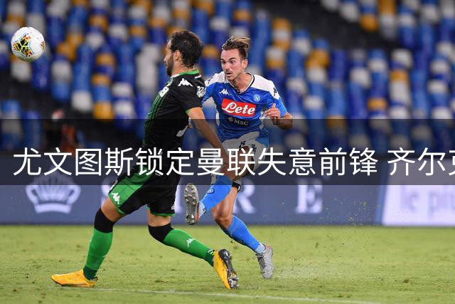 尤文图斯锁定曼联失意前锋 齐尔克泽转会谈判陷僵局