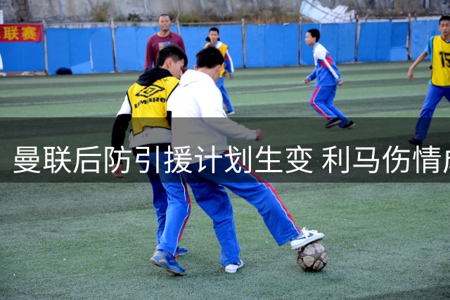 曼联后防引援计划生变 利马伤情成关键因素
