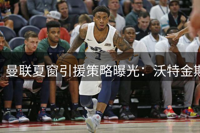 曼联夏窗引援策略曝光：沃特金斯加盟需满足两条件 皇马双星恐无缘