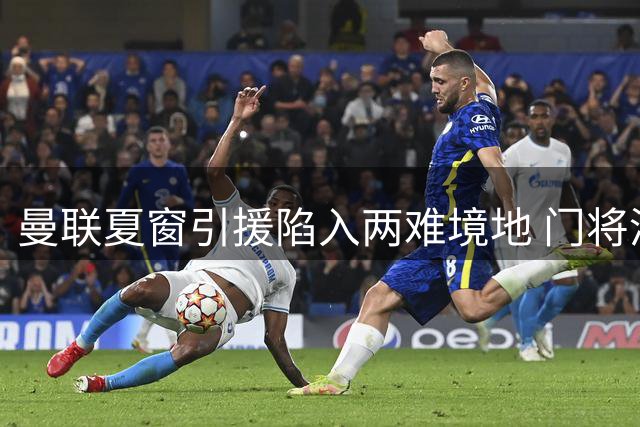 曼联夏窗引援陷入两难境地 门将清仓后锋线补强面临空窗