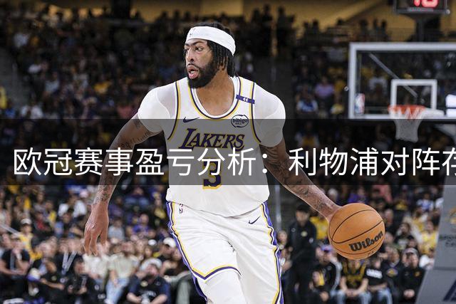 欧冠赛事盈亏分析：利物浦对阵存在变数