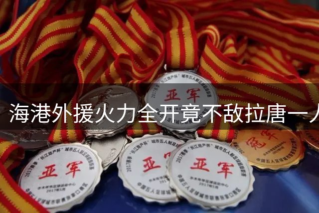 海港外援火力全开竟不敌拉唐一人，后卫成球队新射手王