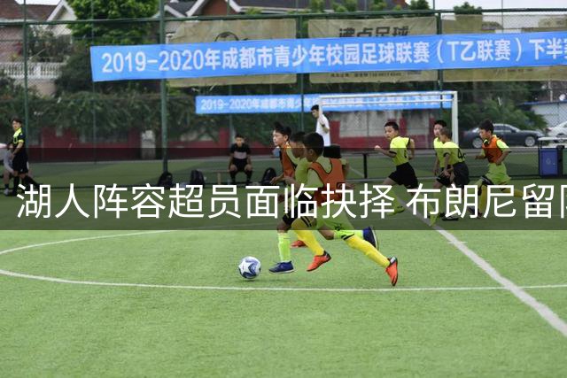 湖人阵容超员面临抉择 布朗尼留队概率因三项关键数据提升