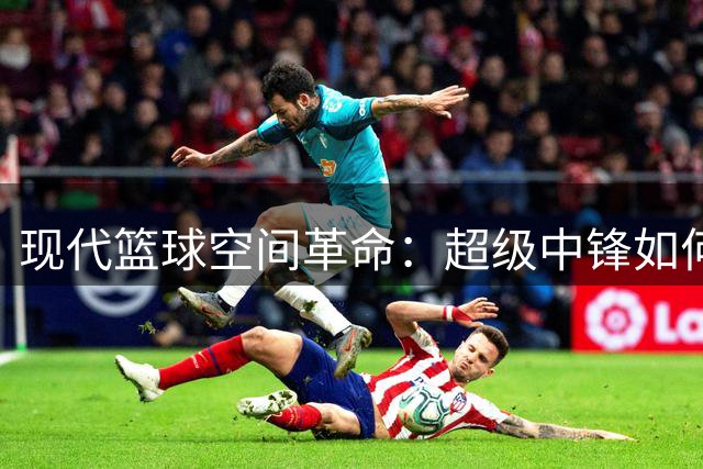 现代篮球空间革命：超级中锋如何在新纪元中进化升级