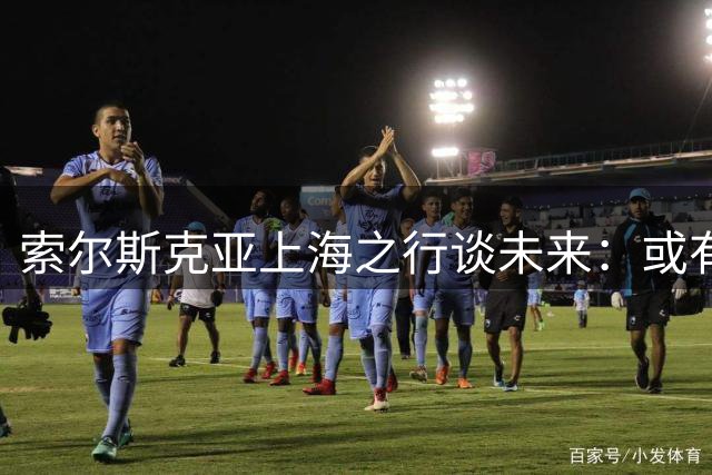 索尔斯克亚上海之行谈未来：或有机会来华执教
