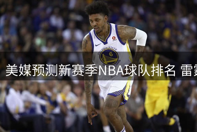 美媒预测新赛季NBA球队排名 雷霆位居西部次席