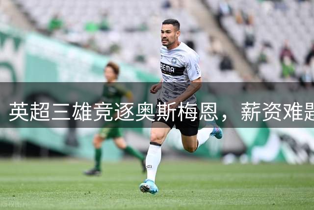 英超三雄竞逐奥斯梅恩，薪资难题成转会绊脚石