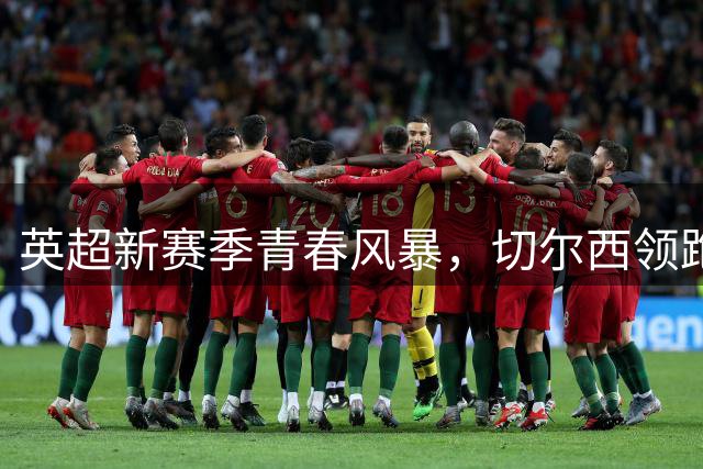 英超新赛季青春风暴，切尔西领跑年轻化浪潮