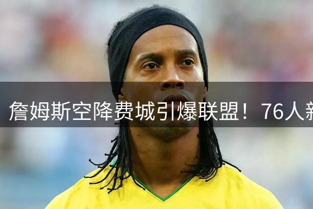 詹姆斯空降费城引爆联盟！76人新赛季首发五虎面临哪些关键挑战？