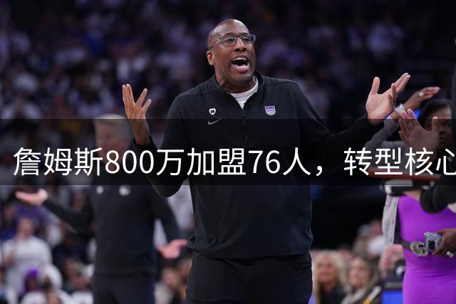 詹姆斯800万加盟76人，转型核心组织者助力球队冲冠