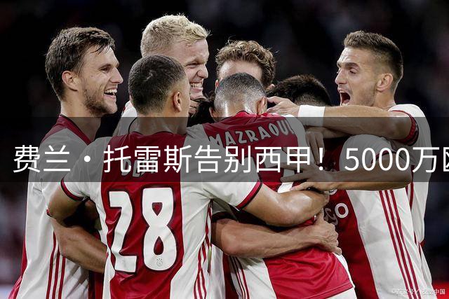费兰·托雷斯告别西甲！5000万欧加盟巴黎圣日耳曼已成定局