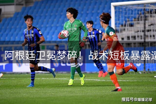 阿根廷卫冕梦碎！战术短板暴露遭西班牙技术性击倒