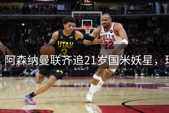阿森纳曼联齐追21岁国米妖星，球员已同意续约至2031