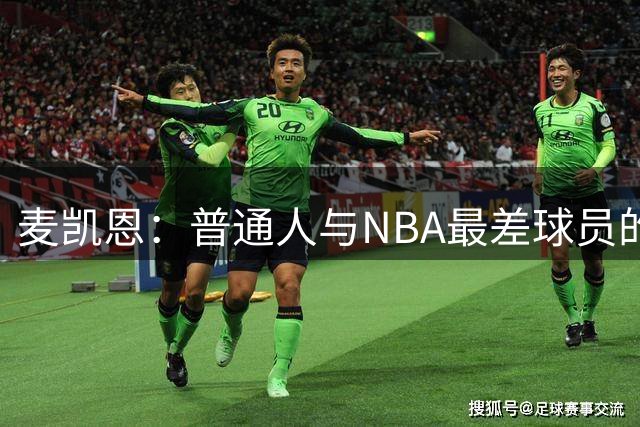 麦凯恩：普通人与NBA最差球员的差距，远大于角色球员和巨星