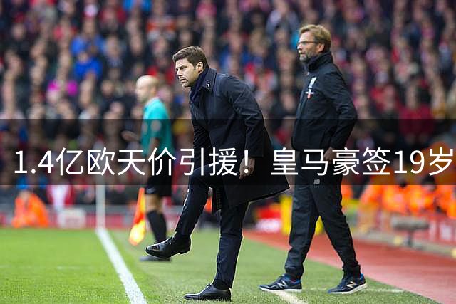 1.4亿欧天价引援！皇马豪签19岁天才背后暗藏什么玄机？