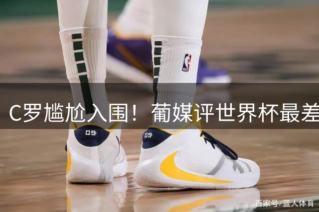 C罗尴尬入围！葡媒评世界杯最差23人：含3葡萄牙人 孙兴慜内马尔在列