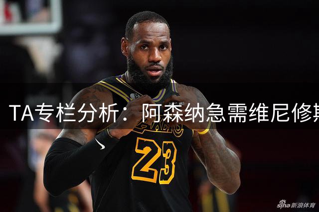 TA专栏分析：阿森纳急需维尼修斯加盟，弥补进攻端没有巨星的不足