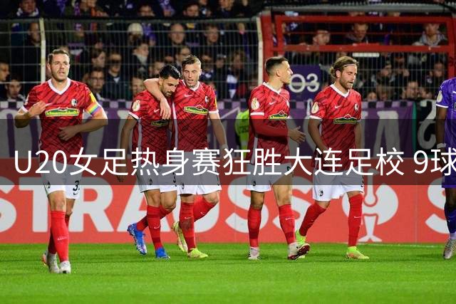U20女足热身赛狂胜大连足校 9球大捷展现实力
